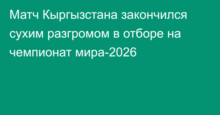 Матч Кыргызстана закончился сухим разгромом в отборе на чемпионат мира-2026