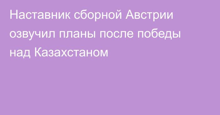 Наставник сборной Австрии озвучил планы после победы над Казахстаном