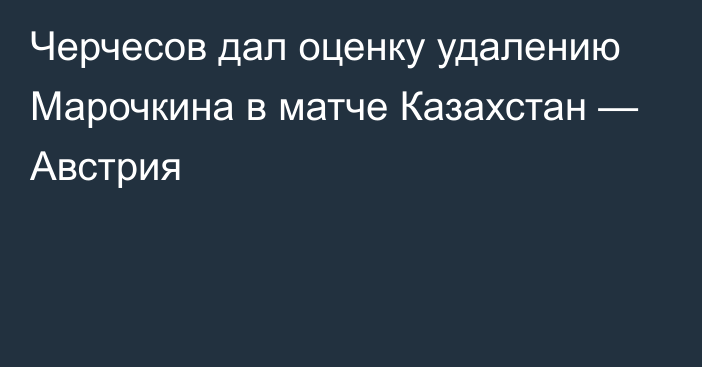 Черчесов дал оценку удалению Марочкина в матче Казахстан — Австрия