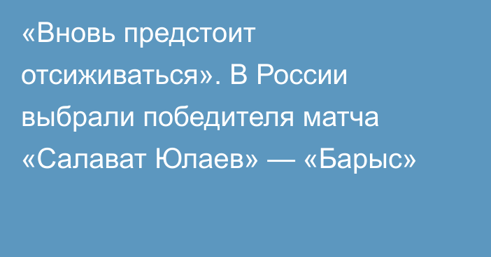 «Вновь предстоит отсиживаться». В России выбрали победителя матча «Салават Юлаев» — «Барыс»