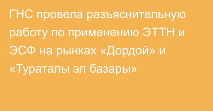 ГНС провела разъяснительную работу по применению ЭТТН и ЭСФ на рынках «Дордой» и «Тураталы эл базары»