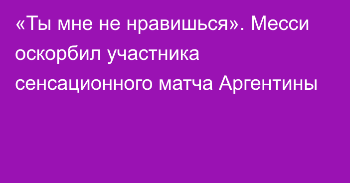 «Ты мне не нравишься». Месси оскорбил участника сенсационного матча Аргентины