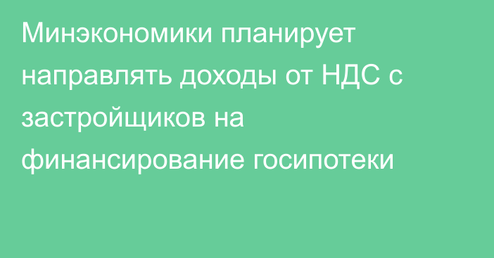 Минэкономики планирует направлять доходы от НДС с застройщиков на финансирование госипотеки