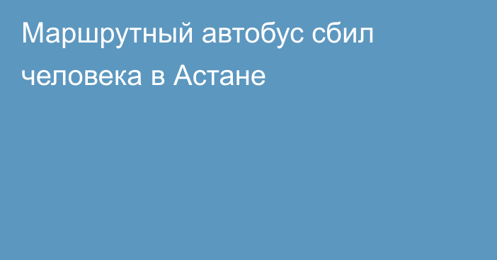 Маршрутный автобус сбил человека в Астане