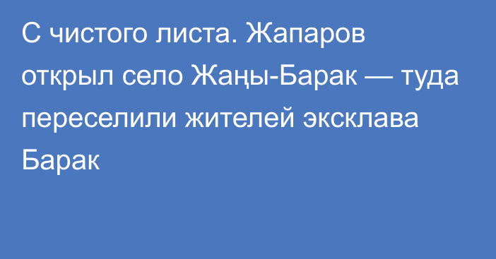 С чистого листа. Жапаров открыл село Жаңы-Барак — туда переселили жителей эксклава Барак