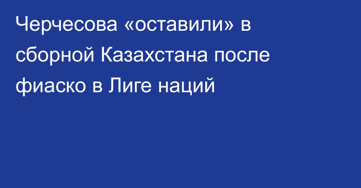 Черчесова «оставили» в сборной Казахстана после фиаско в Лиге наций