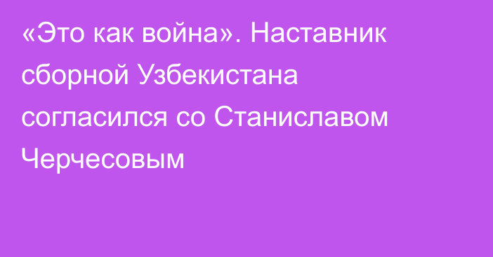 «Это как война». Наставник сборной Узбекистана согласился со Станиславом Черчесовым