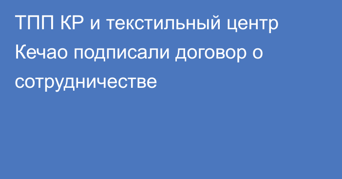 ТПП КР и текстильный центр Кечао подписали договор о сотрудничестве