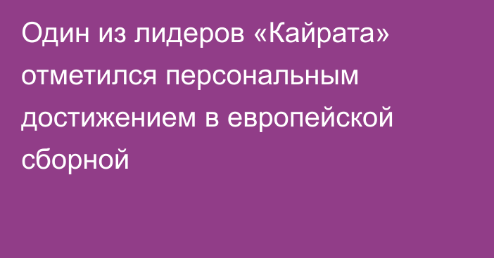 Один из лидеров «Кайрата» отметился персональным достижением в европейской сборной