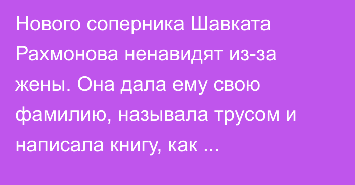 Нового соперника Шавката Рахмонова ненавидят из-за жены. Она дала ему свою фамилию, называла трусом и написала книгу, как соблазнять звезд спорта