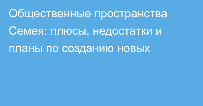 Общественные пространства Семея: плюсы, недостатки и планы по созданию новых