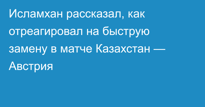 Исламхан рассказал, как отреагировал на быструю замену в матче Казахстан — Австрия