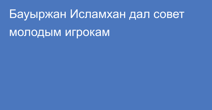 Бауыржан Исламхан дал совет молодым игрокам