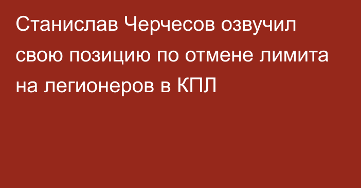 Станислав Черчесов озвучил свою позицию по отмене лимита на легионеров в КПЛ