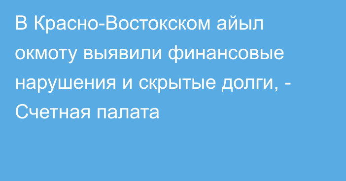 В Красно-Востокском айыл окмоту выявили финансовые нарушения и скрытые долги, - Счетная палата