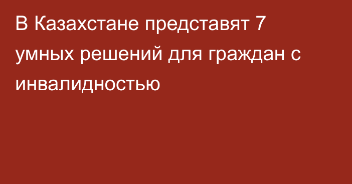 В Казахстане представят 7 умных решений для граждан с инвалидностью