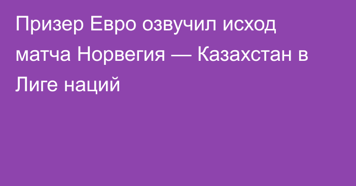 Призер Евро озвучил исход матча Норвегия — Казахстан в Лиге наций