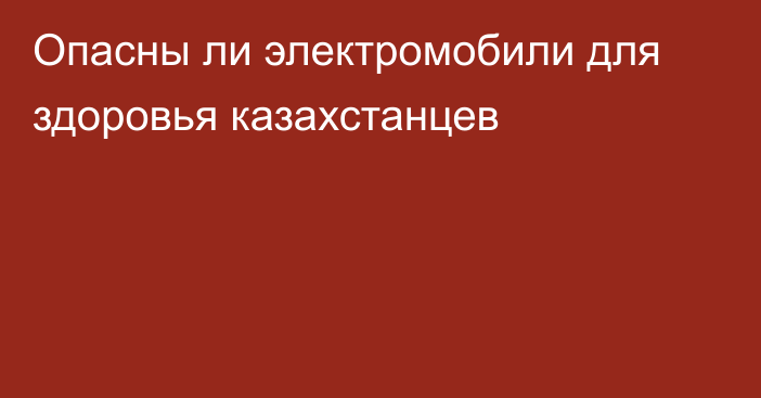 Опасны ли электромобили для здоровья казахстанцев