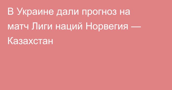 В Украине дали прогноз на матч Лиги наций Норвегия — Казахстан