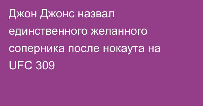 Джон Джонс назвал единственного желанного соперника после нокаута на UFC 309