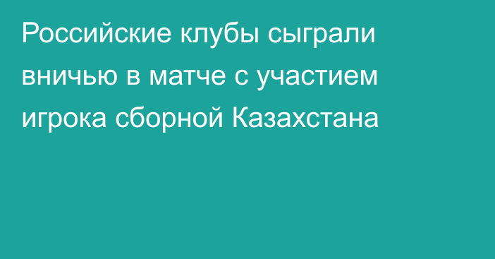 Российские клубы сыграли вничью в матче с участием игрока сборной Казахстана