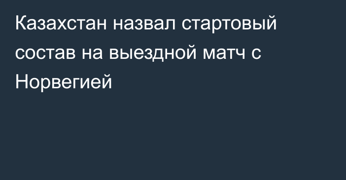 Казахстан назвал стартовый состав на выездной матч с Норвегией