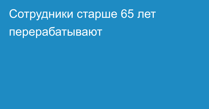 Сотрудники старше 65 лет перерабатывают