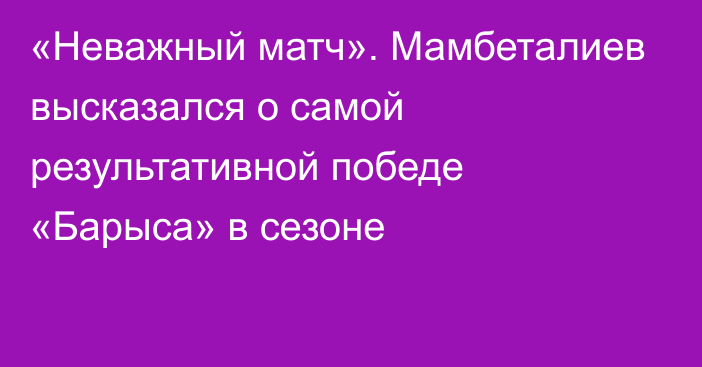 «Неважный матч». Мамбеталиев высказался о самой результативной победе «Барыса» в сезоне