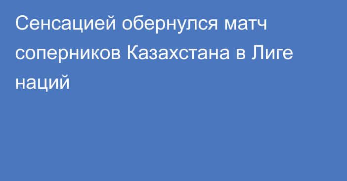 Сенсацией обернулся матч соперников Казахстана в Лиге наций