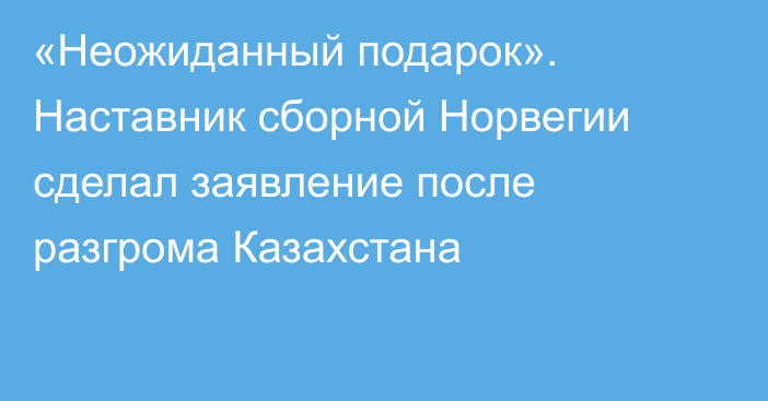 «Неожиданный подарок». Наставник сборной Норвегии сделал заявление после разгрома Казахстана