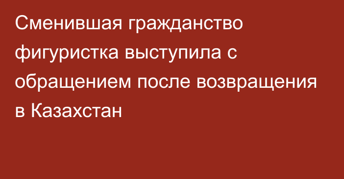 Сменившая гражданство фигуристка выступила с обращением после возвращения в Казахстан