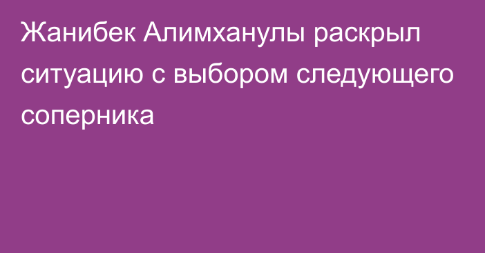 Жанибек Алимханулы раскрыл ситуацию с выбором следующего соперника