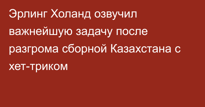 Эрлинг Холанд озвучил важнейшую задачу после разгрома сборной Казахстана с хет-триком