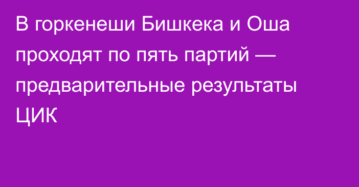 В горкенеши Бишкека и Оша проходят по пять партий — предварительные результаты ЦИК