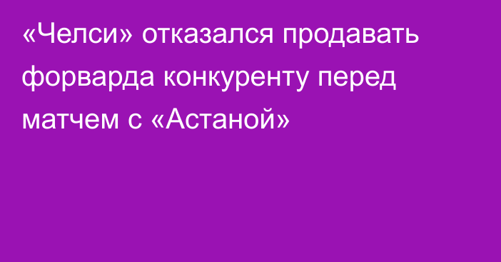 «Челси» отказался продавать форварда конкуренту перед матчем с «Астаной»