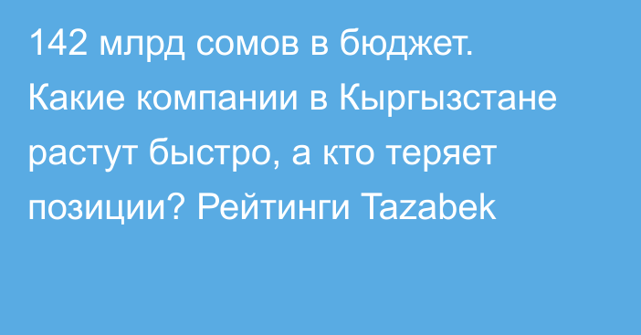 142 млрд сомов в бюджет. Какие компании в Кыргызстане растут быстро, а кто теряет позиции? Рейтинги Tazabek