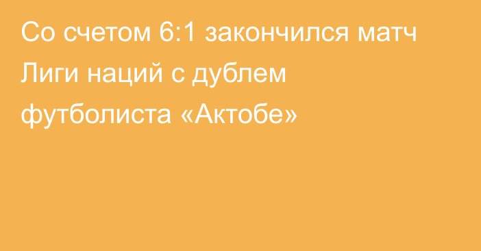 Со счетом 6:1 закончился матч Лиги наций с дублем футболиста «Актобе»