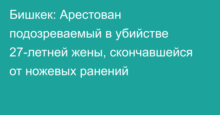 Бишкек: Арестован подозреваемый в убийстве 27-летней жены, скончавшейся от ножевых ранений