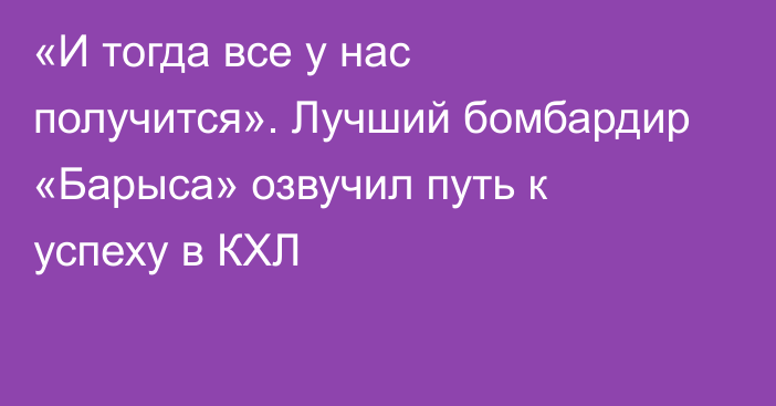 «И тогда все у нас получится». Лучший бомбардир «Барыса» озвучил путь к успеху в КХЛ