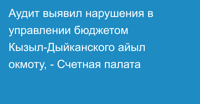 Аудит выявил нарушения в управлении бюджетом Кызыл-Дыйканского айыл окмоту, - Счетная палата