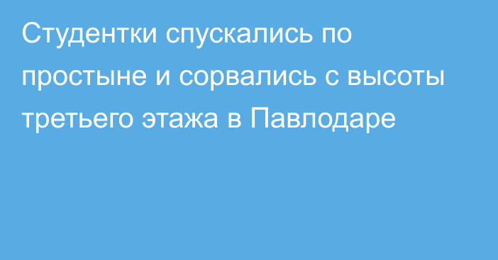 Студентки спускались по простыне и сорвались с высоты третьего этажа в Павлодаре