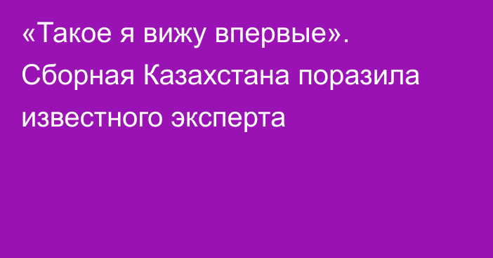 «Такое я вижу впервые». Сборная Казахстана поразила известного эксперта