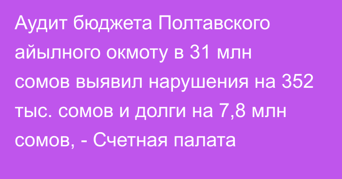 Аудит бюджета Полтавского айылного окмоту в 31 млн сомов выявил нарушения на 352 тыс. сомов и долги на 7,8 млн сомов, - Счетная палата