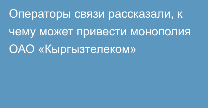 Операторы связи рассказали, к чему может привести монополия ОАО «Кыргызтелеком»