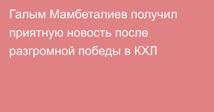 Галым Мамбеталиев получил приятную новость после разгромной победы в КХЛ