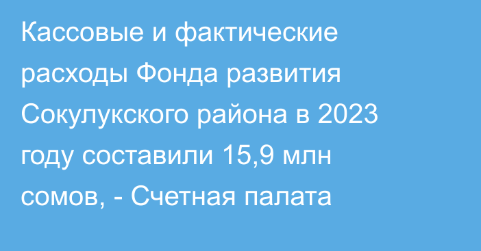 Кассовые и фактические расходы Фонда развития Сокулукского района в 2023 году составили 15,9 млн сомов, - Счетная палата