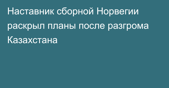 Наставник сборной Норвегии раскрыл планы после разгрома Казахстана