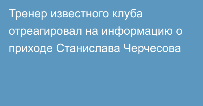 Тренер известного клуба отреагировал на информацию о приходе Станислава Черчесова