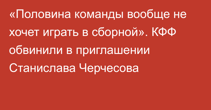 «Половина команды вообще не хочет играть в сборной». КФФ обвинили в приглашении Станислава Черчесова