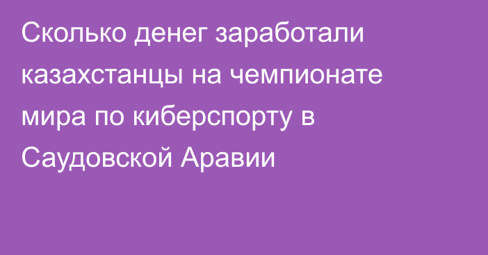 Сколько денег заработали казахстанцы на чемпионате мира по киберспорту в Саудовской Аравии